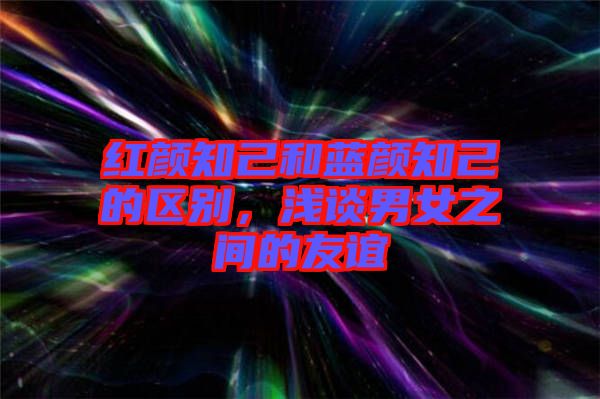 紅顏知己和藍(lán)顏知己的區(qū)別，淺談男女之間的友誼