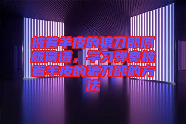 披著羊皮的狼刀郎原版簡(jiǎn)譜，學(xué)習(xí)彈奏披著羊皮的狼刀郎的方法