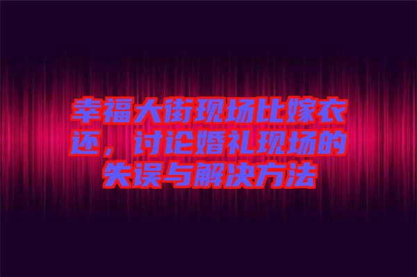 幸福大街現(xiàn)場比嫁衣還，討論婚禮現(xiàn)場的失誤與解決方法