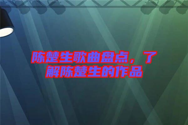 陳楚生歌曲盤點，了解陳楚生的作品