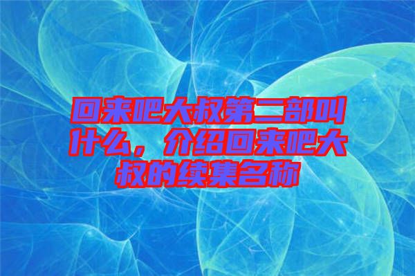 回來吧大叔第二部叫什么，介紹回來吧大叔的續(xù)集名稱