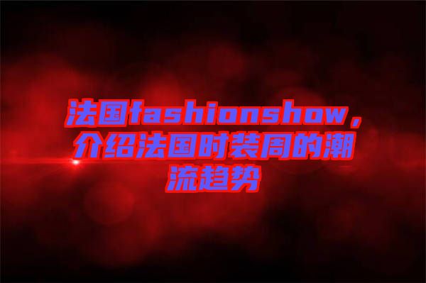 法國(guó)fashionshow，介紹法國(guó)時(shí)裝周的潮流趨勢(shì)
