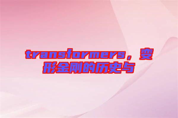 transformers，變形金剛的歷史與