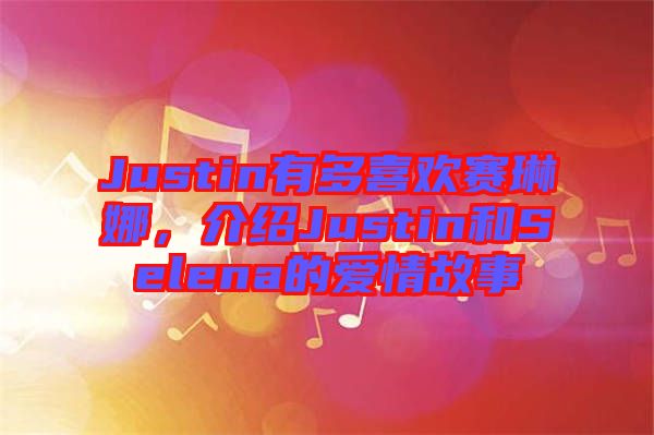 Justin有多喜歡賽琳娜，介紹Justin和Selena的愛情故事