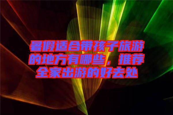 暑假適合帶孩子旅游的地方有哪些，推薦全家出游的好去處