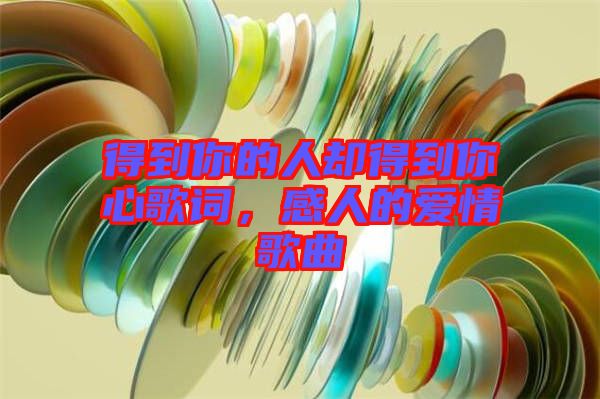 得到你的人卻得到你心歌詞，感人的愛情歌曲