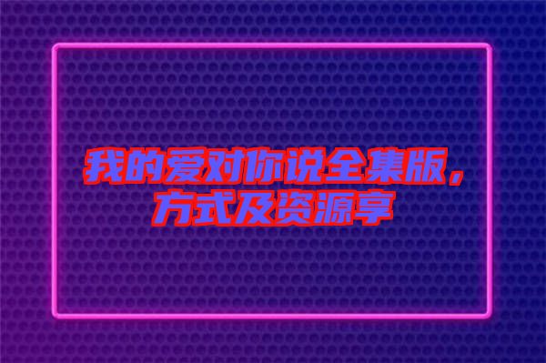 我的愛對你說全集版，方式及資源享