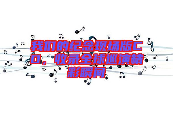 我們的紀(jì)念現(xiàn)場(chǎng)版CD，收錄全球巡演精彩瞬間