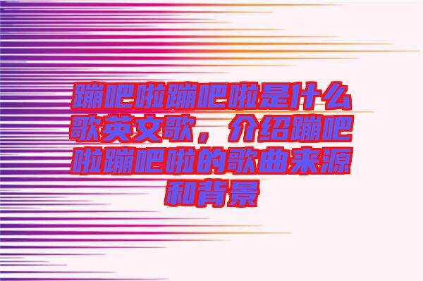 蹦吧啦蹦吧啦是什么歌英文歌，介紹蹦吧啦蹦吧啦的歌曲來源和背景