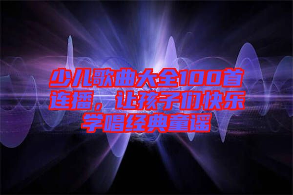 少兒歌曲大全100首連播，讓孩子們快樂學唱經(jīng)典童謠