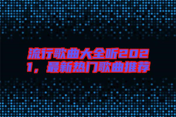 流行歌曲大全聽2021，最新熱門歌曲推薦