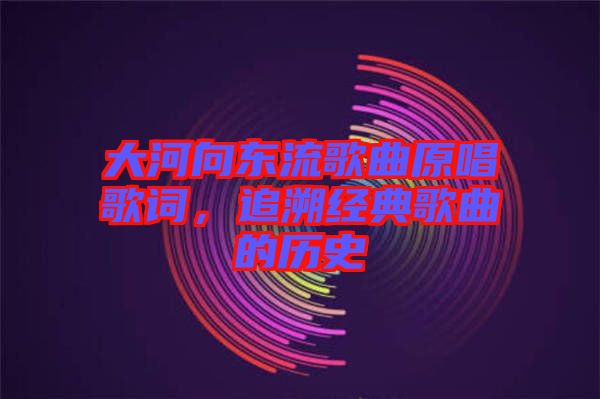大河向東流歌曲原唱歌詞，追溯經(jīng)典歌曲的歷史