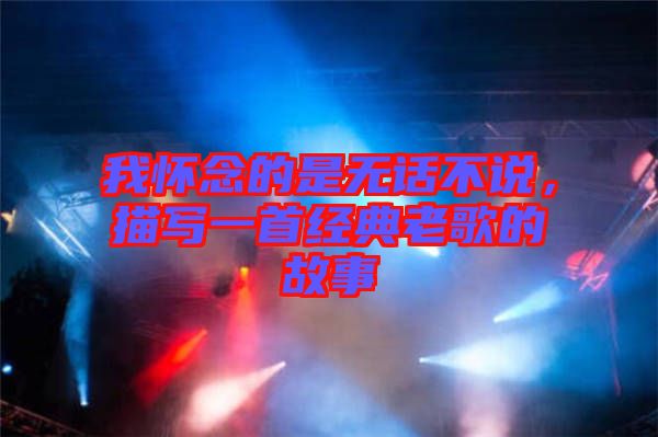 我懷念的是無話不說，描寫一首經(jīng)典老歌的故事