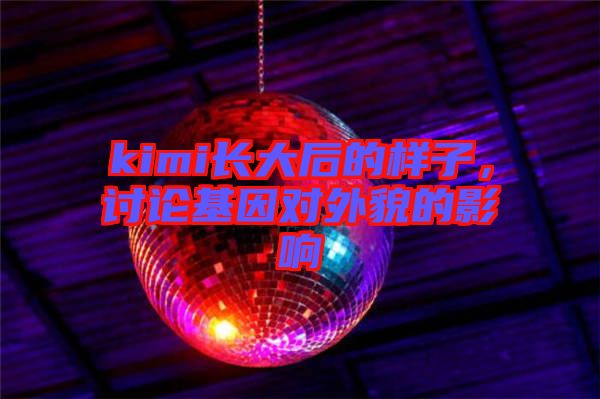kimi長(zhǎng)大后的樣子，討論基因?qū)ν饷驳挠绊? width=