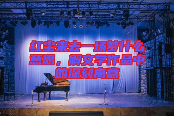 紅塵來(lái)去一場(chǎng)夢(mèng)什么意思，解文學(xué)作品中的深刻寓意