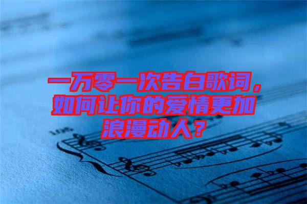 一萬零一次告白歌詞，如何讓你的愛情更加浪漫動人？