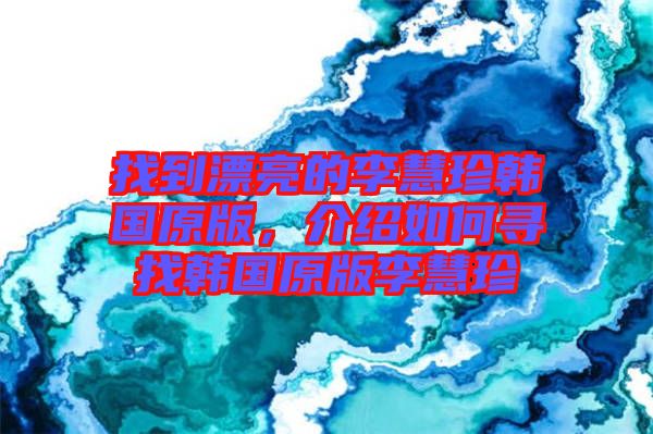 找到漂亮的李慧珍韓國(guó)原版，介紹如何尋找韓國(guó)原版李慧珍