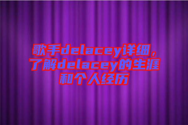 歌手delacey詳細(xì)，了解delacey的生涯和個(gè)人經(jīng)歷
