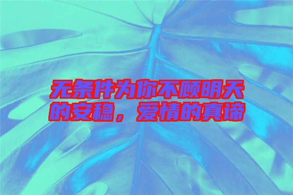 無條件為你不顧明天的安穩(wěn)，愛情的真諦
