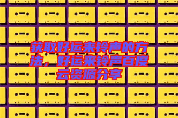 獲取好運(yùn)來(lái)鈴聲的方法，好運(yùn)來(lái)鈴聲百度云資源分享