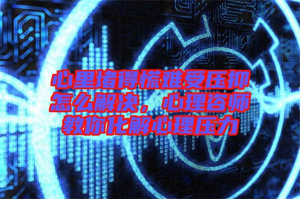 心里堵得慌難受壓抑怎么解決，心理咨師教你化解心理壓力
