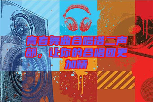 青春舞曲合唱譜二聲部，讓你的合唱團更加精