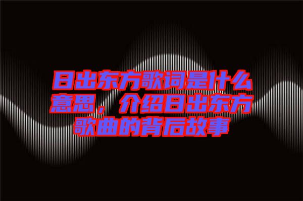 日出東方歌詞是什么意思，介紹日出東方歌曲的背后故事