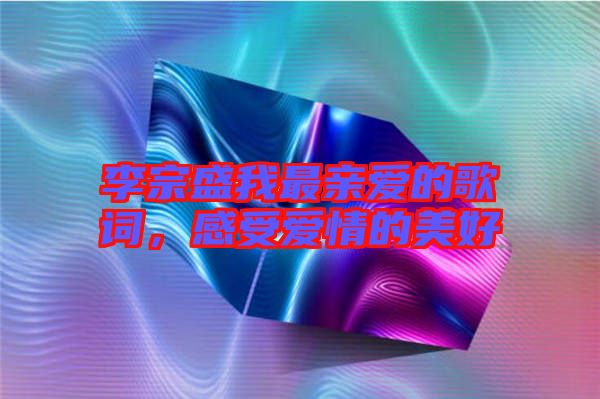 李宗盛我最親愛的歌詞，感受愛情的美好