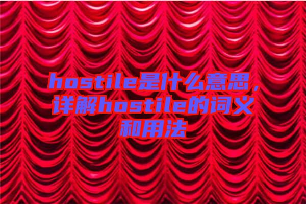 hostile是什么意思，詳解hostile的詞義和用法