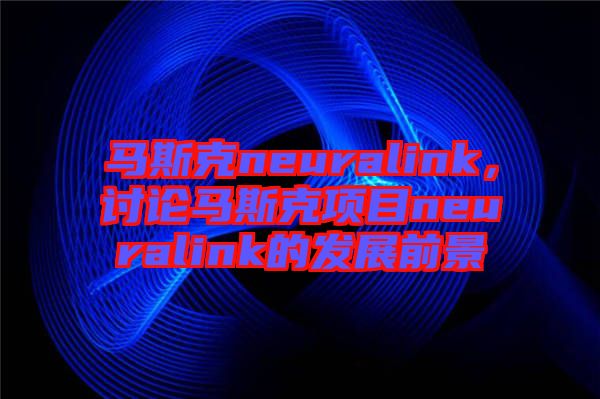 馬斯克neuralink，討論馬斯克項(xiàng)目neuralink的發(fā)展前景