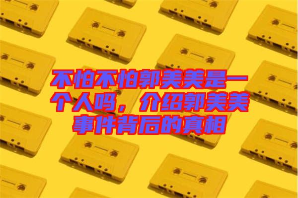 不怕不怕郭美美是一個(gè)人嗎，介紹郭美美事件背后的真相