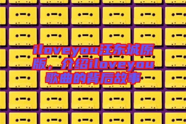 iloveyou汪東城原版，介紹iloveyou歌曲的背后故事