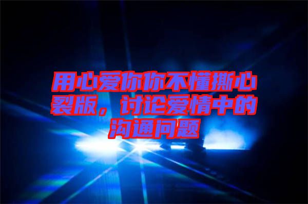 用心愛(ài)你你不懂撕心裂版，討論愛(ài)情中的溝通問(wèn)題