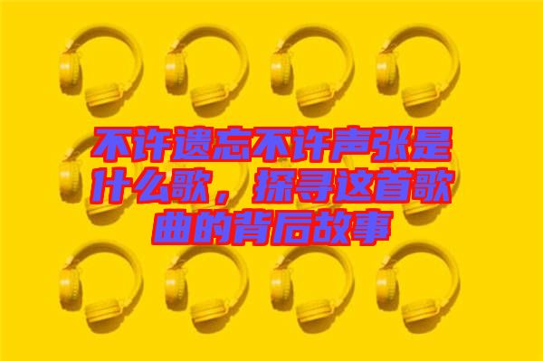 不許遺忘不許聲張是什么歌，探尋這首歌曲的背后故事