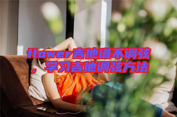flower吉他譜不調弦，學習吉他調弦方法