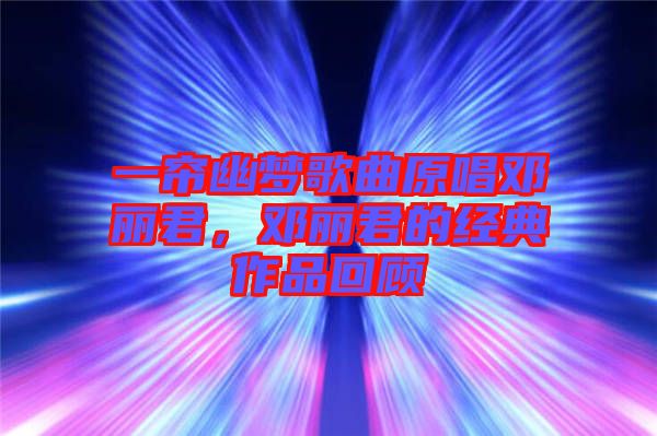一簾幽夢(mèng)歌曲原唱鄧麗君，鄧麗君的經(jīng)典作品回顧
