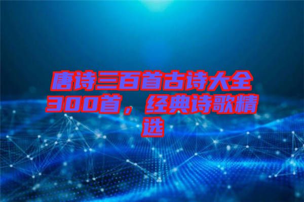 唐詩三百首古詩大全300首，經(jīng)典詩歌精選