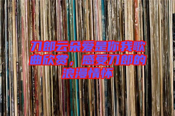 刀郎云朵愛是你我歌曲欣賞，感受刀郎的浪漫情懷