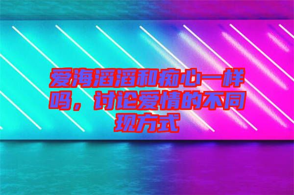 愛海滔滔和癡心一樣嗎，討論愛情的不同現(xiàn)方式