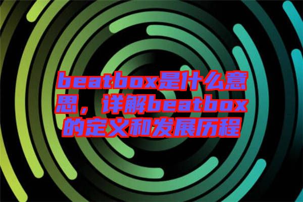 beatbox是什么意思，詳解beatbox的定義和發(fā)展歷程