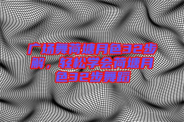 廣場舞荷塘月色32步解，輕松學會荷塘月色32步舞蹈