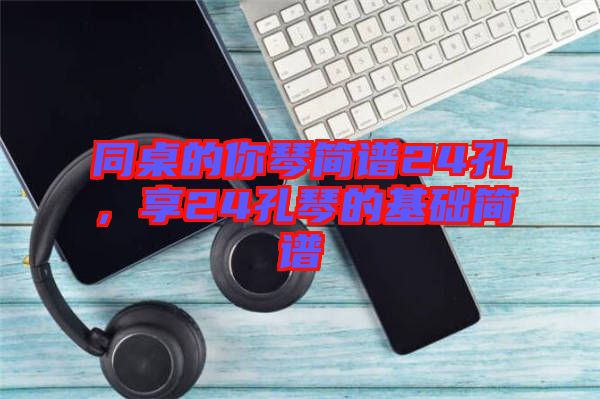 同桌的你琴簡譜24孔，享24孔琴的基礎(chǔ)簡譜
