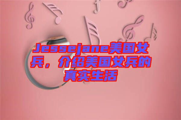 Jessejane美國女兵，介紹美國女兵的真實生活