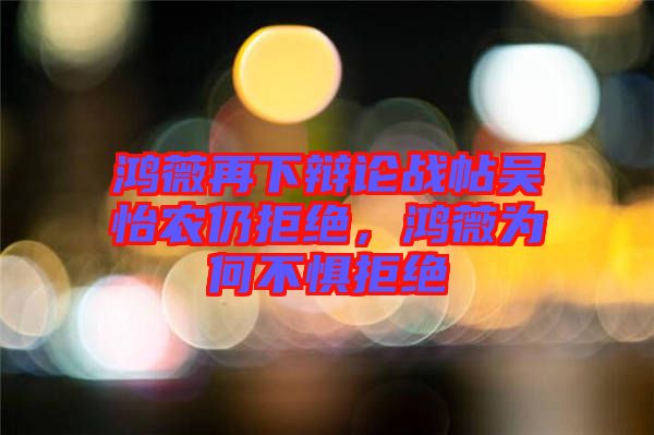 鴻薇再下辯論戰(zhàn)帖吳怡農(nóng)仍拒絕，鴻薇為何不懼拒絕