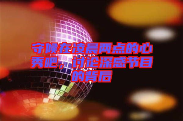 守候在凌晨兩點(diǎn)的心秀吧，討論深感節(jié)目的背后