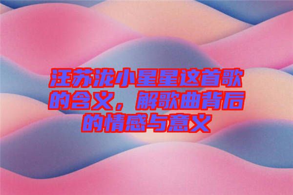 汪蘇瀧小星星這首歌的含義，解歌曲背后的情感與意義
