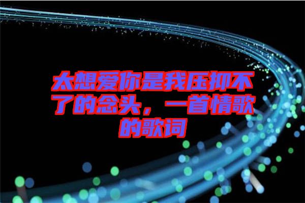 太想愛你是我壓抑不了的念頭，一首情歌的歌詞