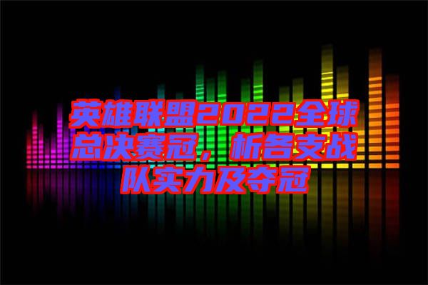 英雄聯(lián)盟2022全球總決賽冠，析各支戰(zhàn)隊(duì)實(shí)力及奪冠