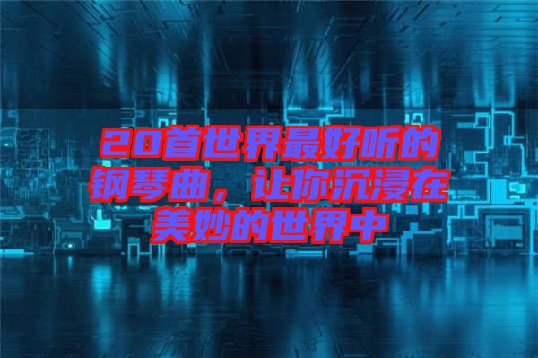 20首世界最好聽的鋼琴曲，讓你沉浸在美妙的世界中