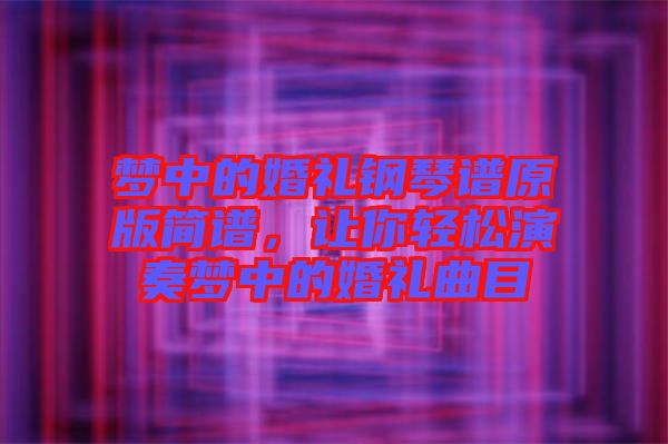 夢(mèng)中的婚禮鋼琴譜原版簡(jiǎn)譜，讓你輕松演奏夢(mèng)中的婚禮曲目